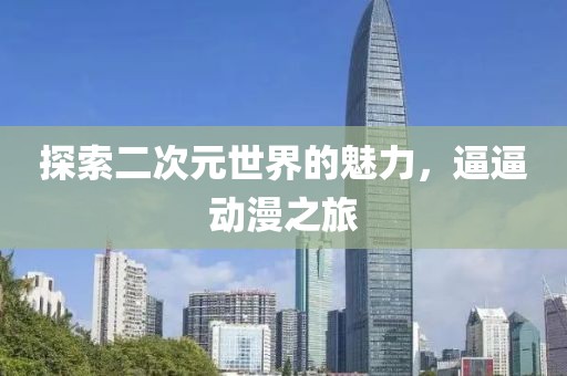 探索二次元世界的魅力，逼逼动漫之旅
