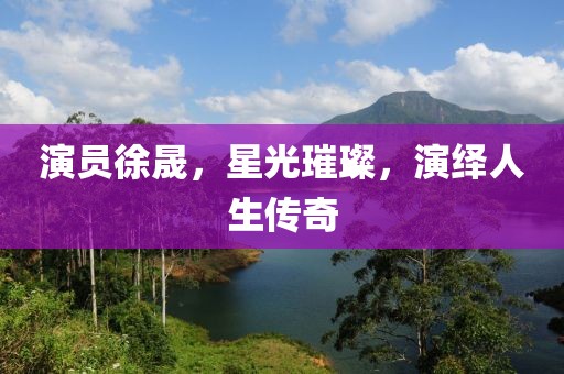 演员徐晟，星光璀璨，演绎人生传奇