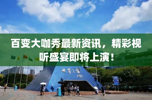 百变大咖秀最新资讯，精彩视听盛宴即将上演！