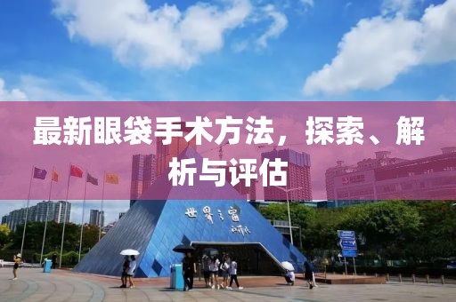 最新眼袋手术方法，探索、解析与评估