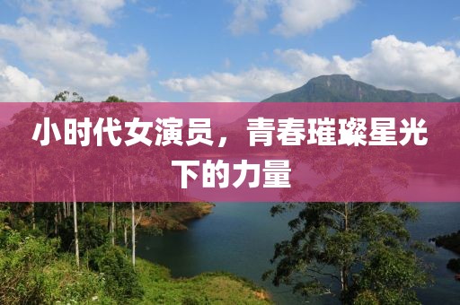 小时代女演员，青春璀璨星光下的力量