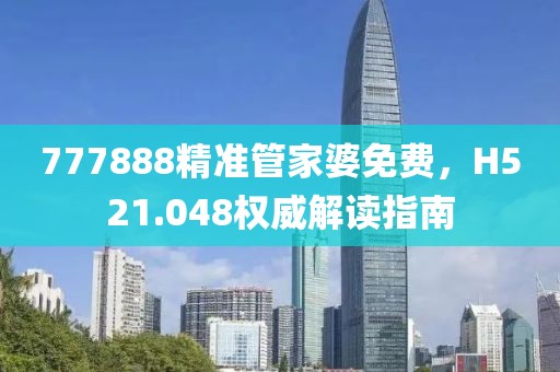 777888精准管家婆免费，H521.048权威解读指南