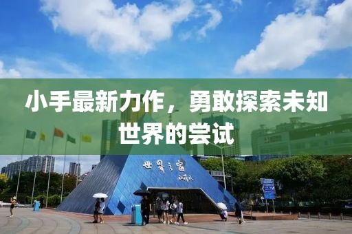 小手最新力作，勇敢探索未知世界的尝试