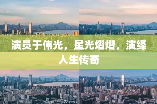 演员于伟光，星光熠熠，演绎人生传奇