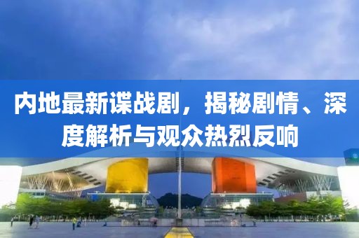 内地最新谍战剧，揭秘剧情、深度解析与观众热烈反响