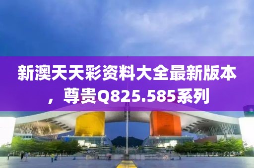新澳天天彩资料大全最新版本，尊贵Q825.585系列