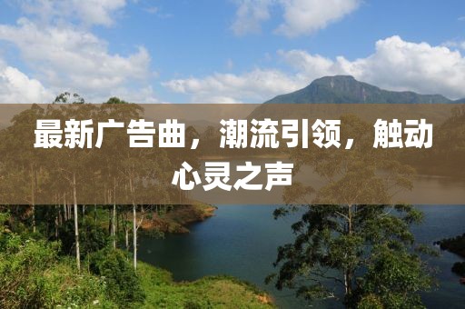 最新广告曲，潮流引领，触动心灵之声