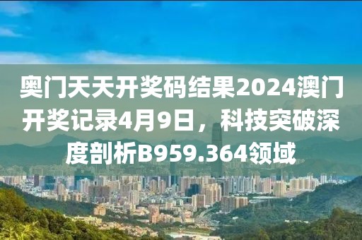 奥门天天开奖码结果2024澳门开奖记录4月9日，科技突破深度剖析B959.364领域