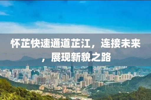 怀芷快速通道芷江，连接未来，展现新貌之路