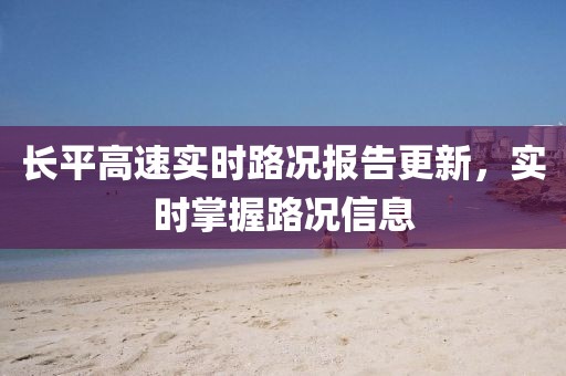 长平高速实时路况报告更新，实时掌握路况信息