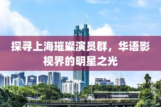 探寻上海璀璨演员群，华语影视界的明星之光