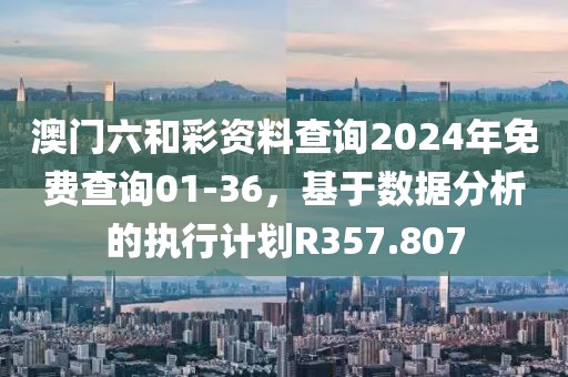 澳门六和彩资料查询2024年免费查询01-36，基于数据分析的执行计划R357.807