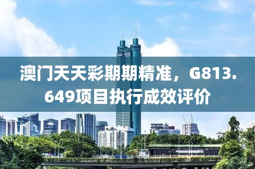澳门天天彩期期精准，G813.649项目执行成效评价