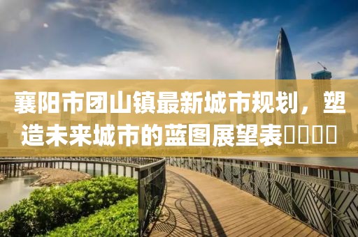 襄阳市团山镇最新城市规划，塑造未来城市的蓝图展望表​​​​