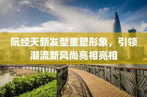 阮经天新发型重塑形象，引领潮流新风尚亮相亮相