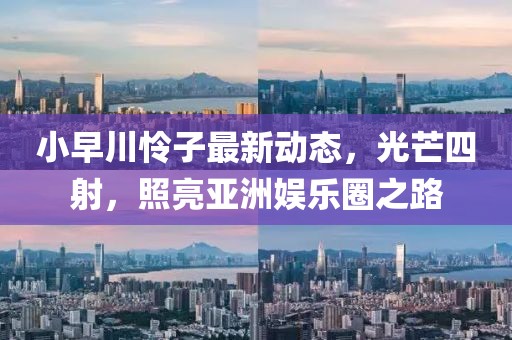小早川怜子最新动态，光芒四射，照亮亚洲娱乐圈之路