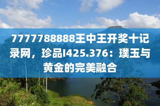 7777788888王中王开奖十记录网，珍品I425.376：璞玉与黄金的完美融合