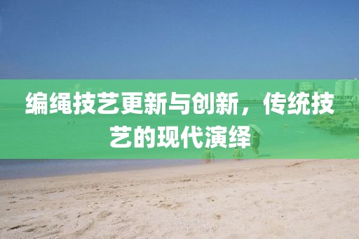 编绳技艺更新与创新，传统技艺的现代演绎
