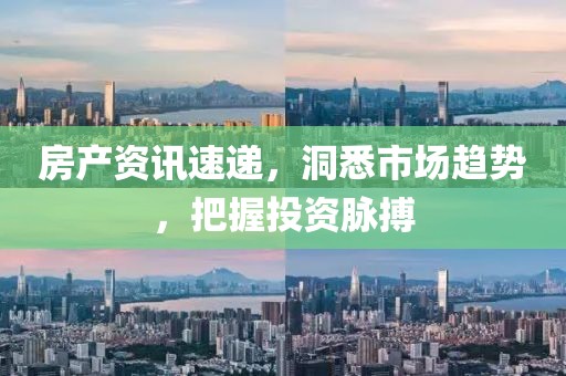 房产资讯速递，洞悉市场趋势，把握投资脉搏