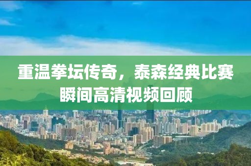 重温拳坛传奇，泰森经典比赛瞬间高清视频回顾