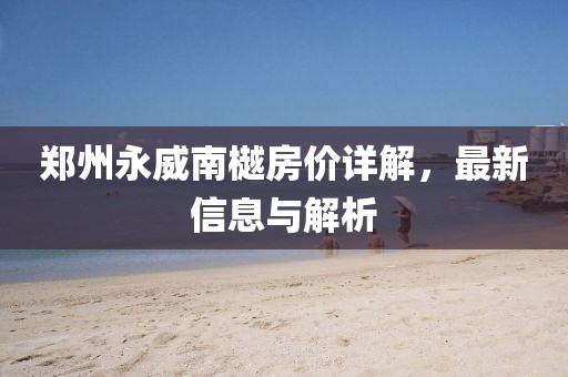 郑州永威南樾房价详解，最新信息与解析