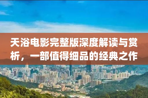 天浴电影完整版深度解读与赏析，一部值得细品的经典之作