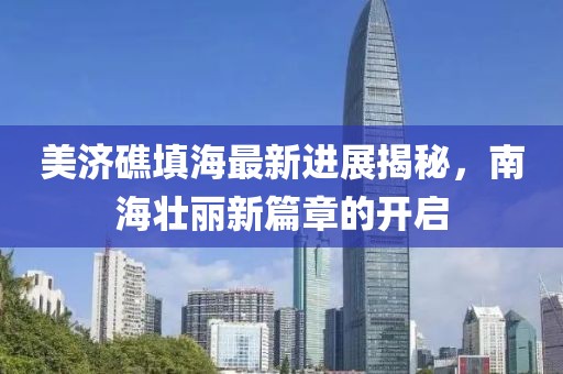 美济礁填海最新进展揭秘，南海壮丽新篇章的开启
