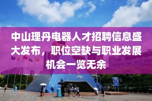 中山理丹电器人才招聘信息盛大发布，职位空缺与职业发展机会一览无余