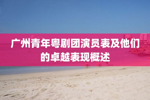 广州青年粤剧团演员表及他们的卓越表现概述