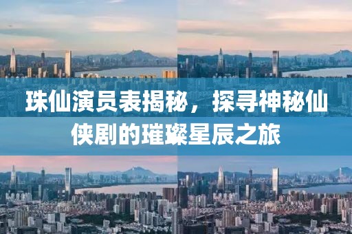 珠仙演员表揭秘，探寻神秘仙侠剧的璀璨星辰之旅