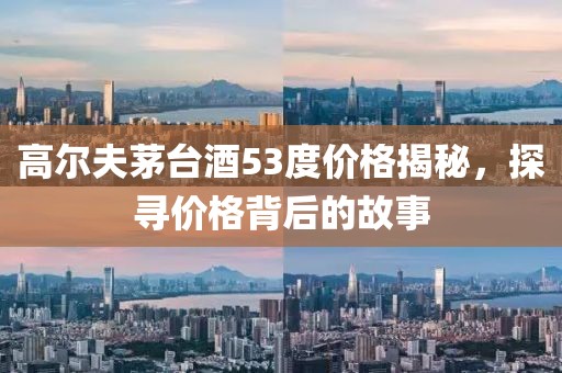 高尔夫茅台酒53度价格揭秘，探寻价格背后的故事