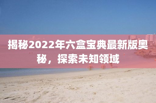 揭秘2022年六盒宝典最新版奥秘，探索未知领域