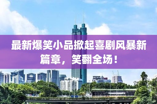 最新爆笑小品掀起喜剧风暴新篇章，笑翻全场！