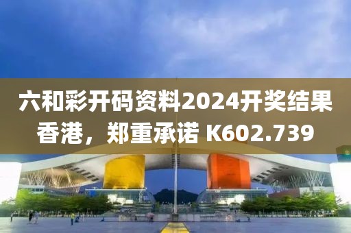 六和彩开码资料2024开奖结果香港，郑重承诺 K602.739