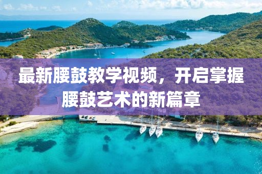 最新腰鼓教学视频，开启掌握腰鼓艺术的新篇章