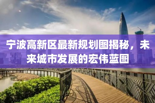 宁波高新区最新规划图揭秘，未来城市发展的宏伟蓝图