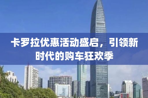 卡罗拉优惠活动盛启，引领新时代的购车狂欢季