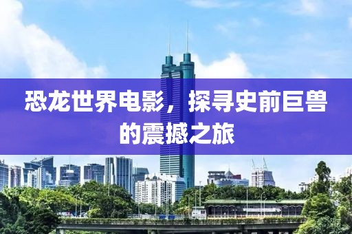 恐龙世界电影，探寻史前巨兽的震撼之旅