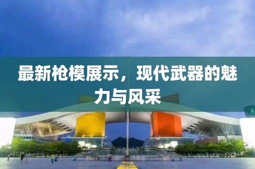 最新枪模展示，现代武器的魅力与风采