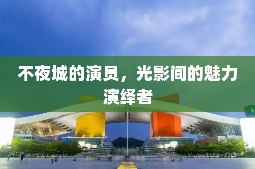 不夜城的演员，光影间的魅力演绎者