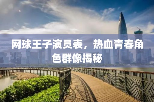 网球王子演员表，热血青春角色群像揭秘