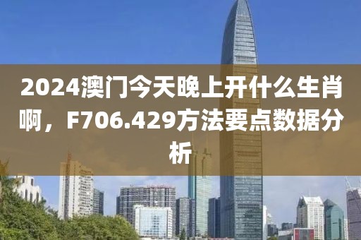 2024澳门今天晚上开什么生肖啊，F706.429方法要点数据分析