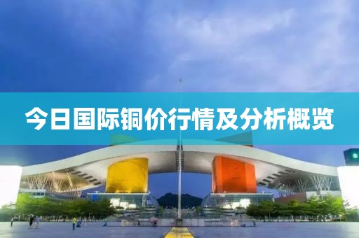 今日国际铜价行情及分析概览