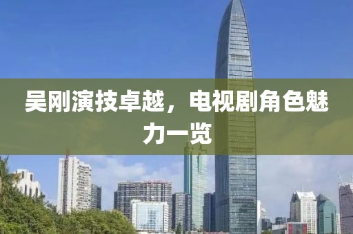 吴刚演技卓越，电视剧角色魅力一览