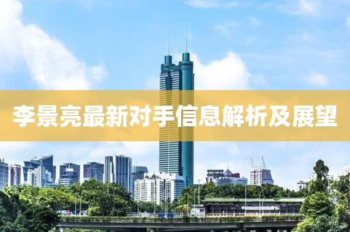 李景亮最新对手信息解析及展望