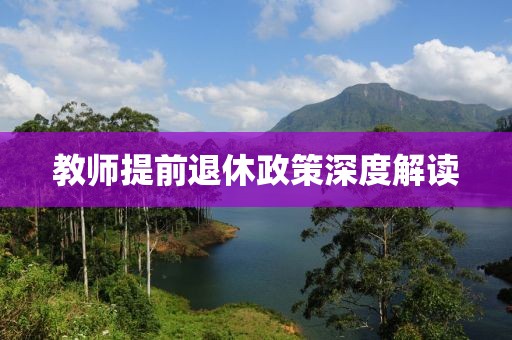 教师提前退休政策深度解读