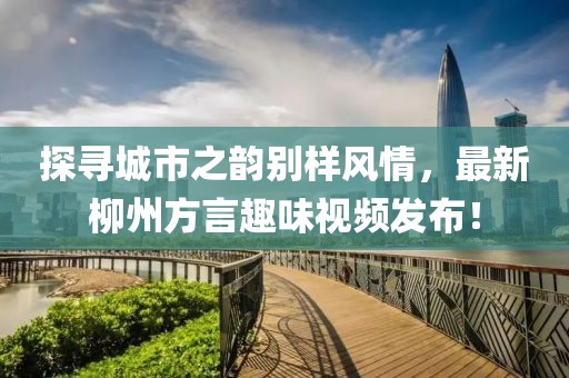 探寻城市之韵别样风情，最新柳州方言趣味视频发布！