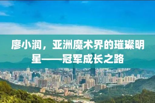 廖小润，亚洲魔术界的璀璨明星——冠军成长之路