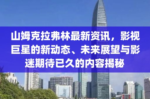 山姆克拉弗林最新资讯，影视巨星的新动态、未来展望与影迷期待已久的内容揭秘