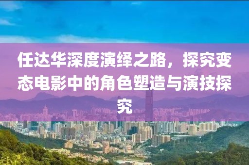 任达华深度演绎之路，探究变态电影中的角色塑造与演技探究